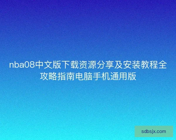 nba08中文版下载资源分享及安装教程全攻略指南电脑手机通用版