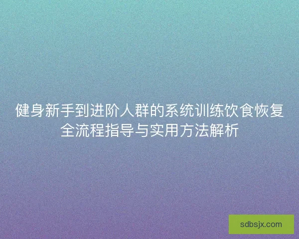 健身新手到进阶人群的系统训练饮食恢复全流程指导与实用方法解析