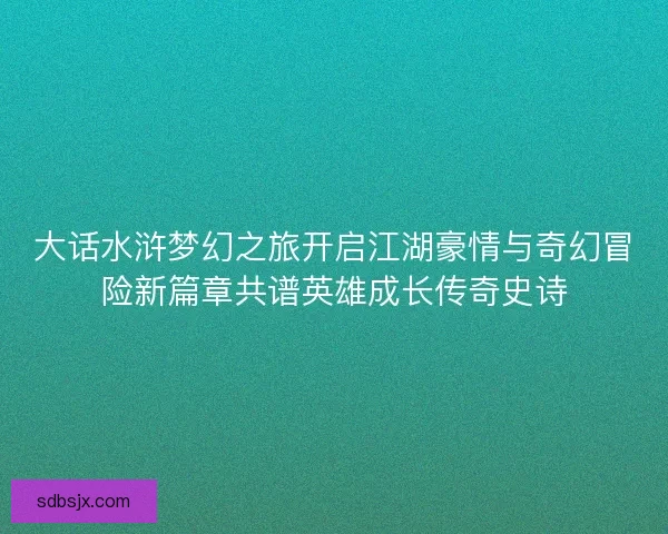大话水浒梦幻之旅开启江湖豪情与奇幻冒险新篇章共谱英雄成长传奇史诗