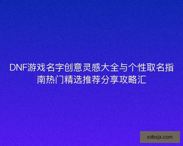DNF游戏名字创意灵感大全与个性取名指南热门精选推荐分享攻略汇